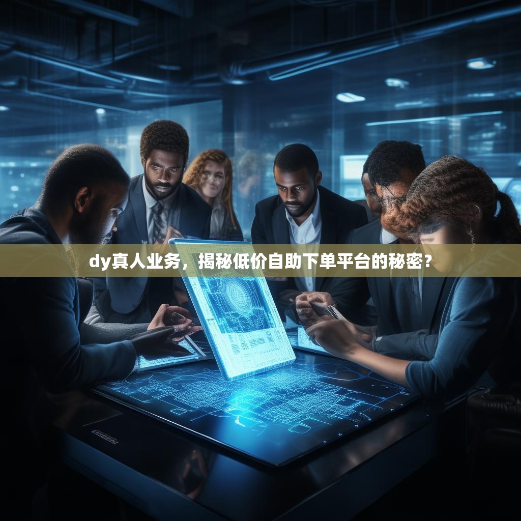 dy真人业务，揭秘低价自助下单平台的秘密？