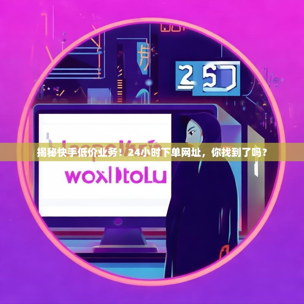 揭秘快手低价业务!24小时下单网址,你找到了吗?