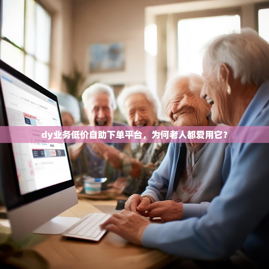 dy业务低价自助下单平台,为何老人都爱用它?