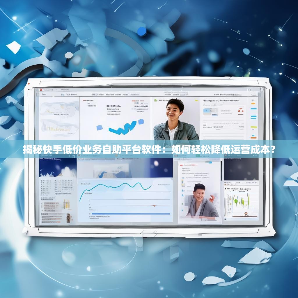揭秘快手低价业务自助平台软件：如何轻松降低运营成本？