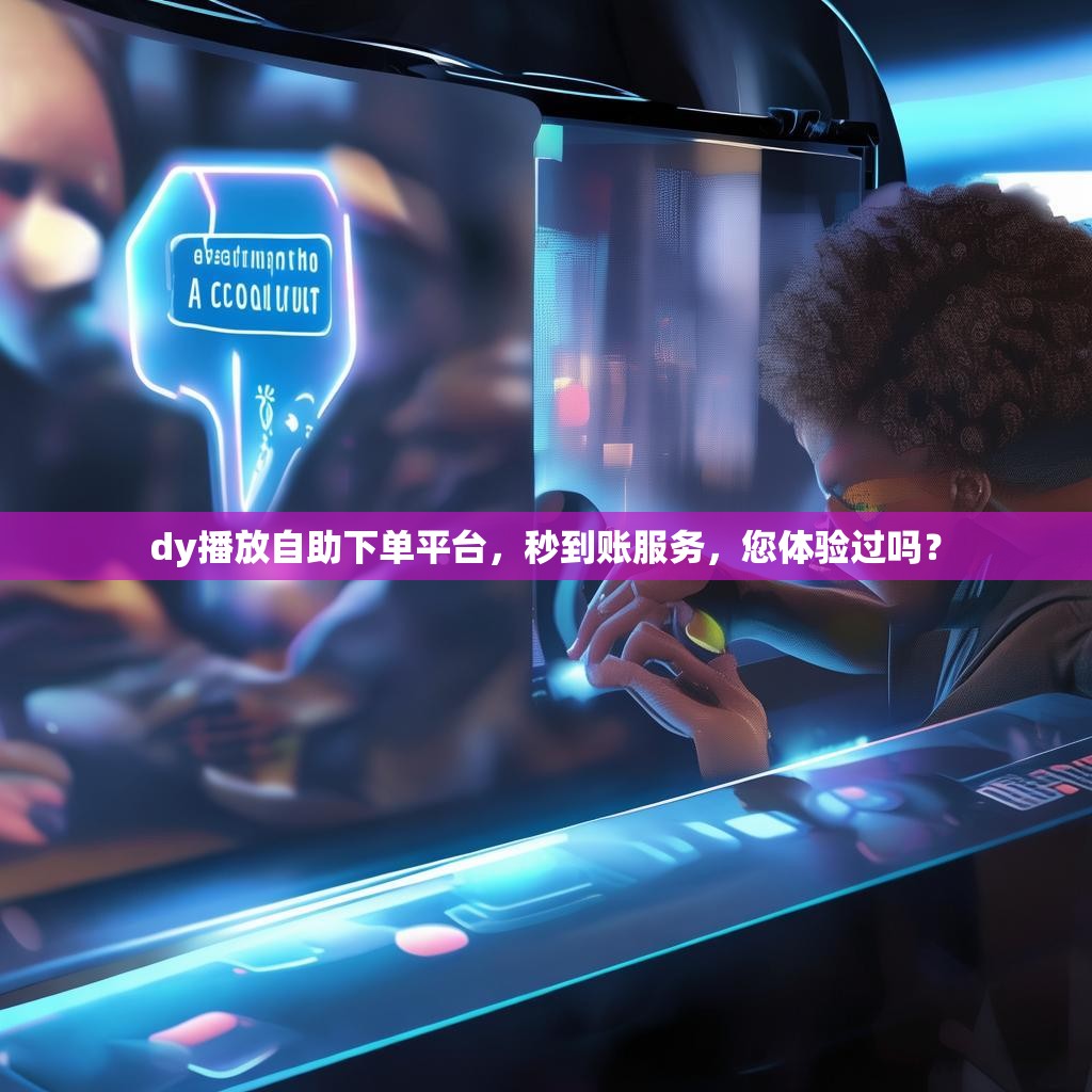 dy播放自助下单平台，秒到账服务，您体验过吗？