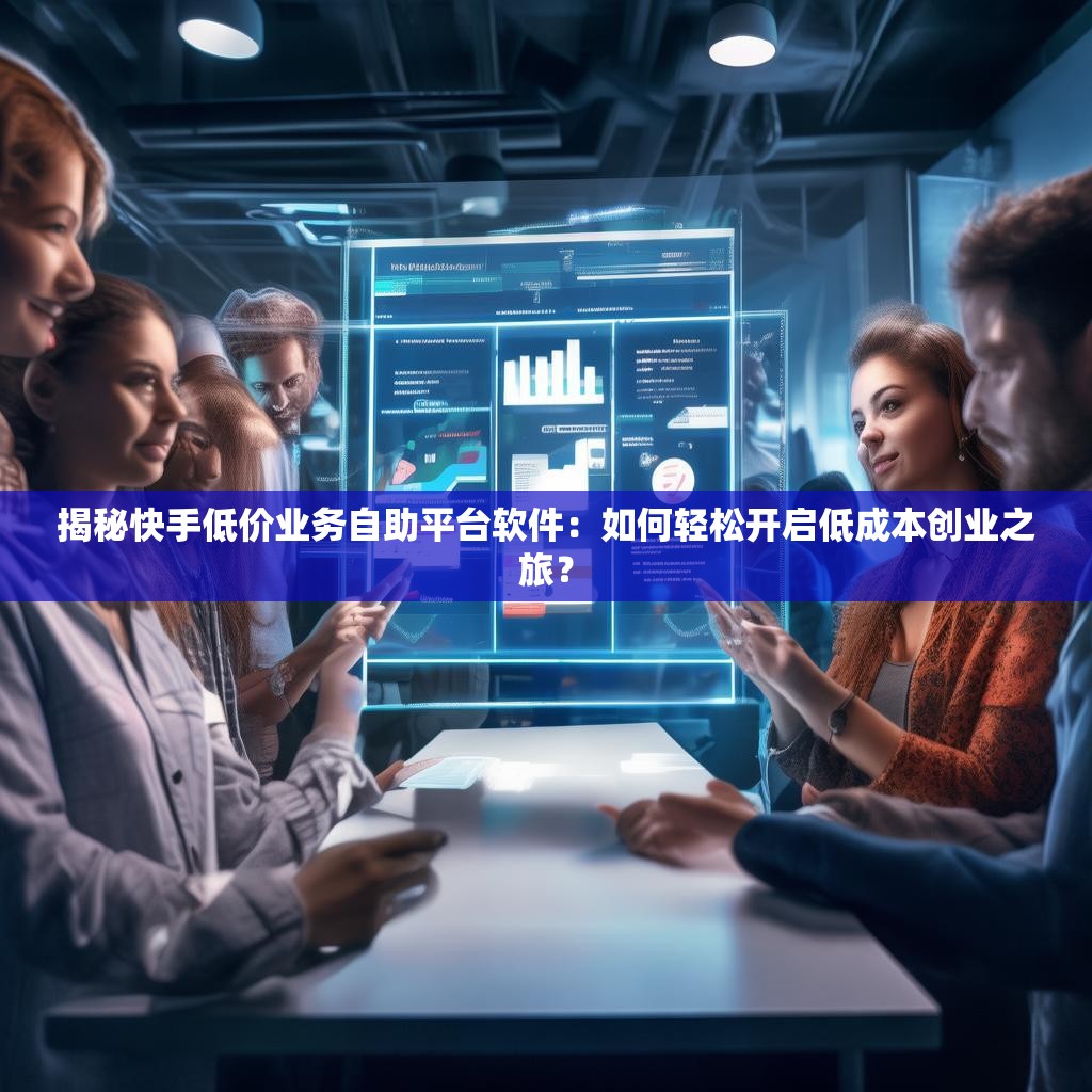 揭秘快手低价业务自助平台软件:如何轻松开启低成本创业之旅?
