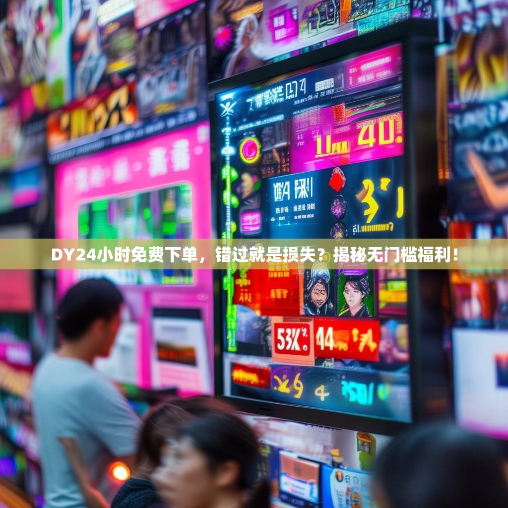 DY24小时免费下单，错过就是损失？揭秘无门槛福利！