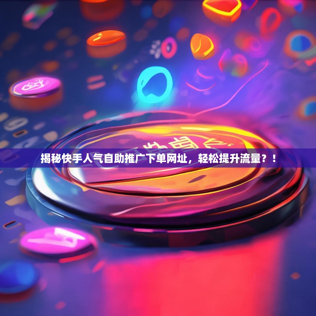 揭秘快手人气自助推广下单网址，轻松提升流量？！