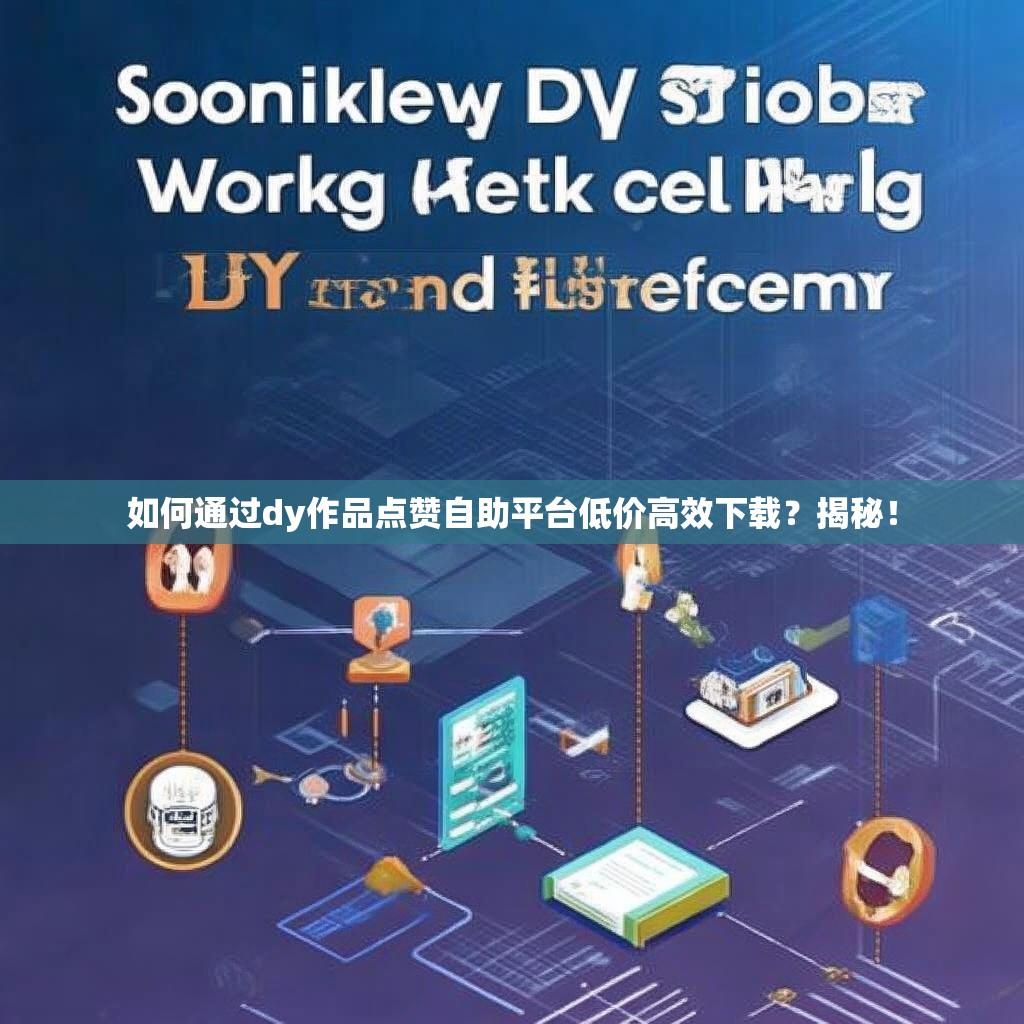 如何通过dy作品点赞自助平台低价高效下载？揭秘！