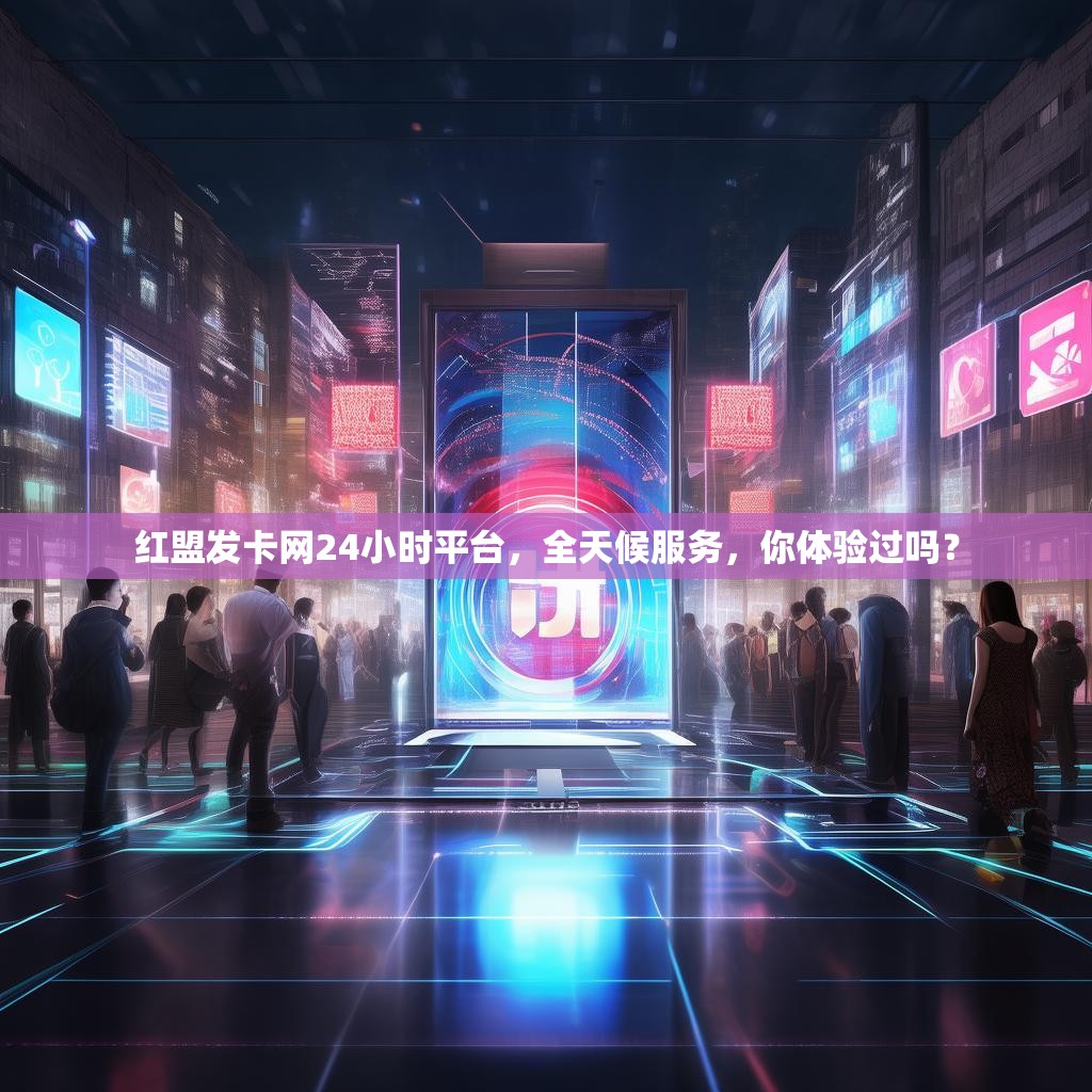 红盟发卡网24小时平台，全天候服务，你体验过吗？