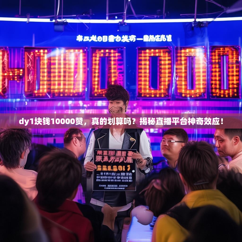dy1块钱10000赞，真的划算吗？揭秘直播平台神奇效应！