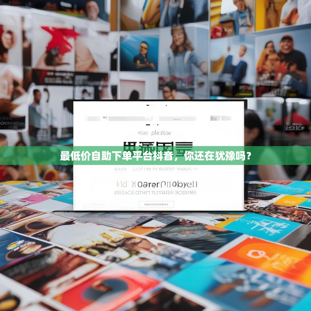 最低价自助下单平台抖音，你还在犹豫吗？