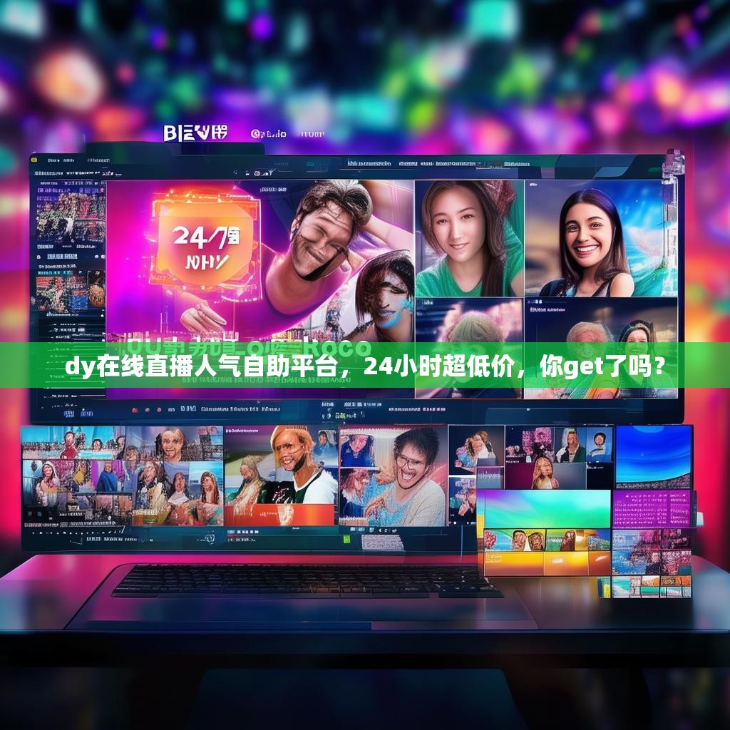 dy在线直播人气自助平台，24小时超低价，你get了吗？