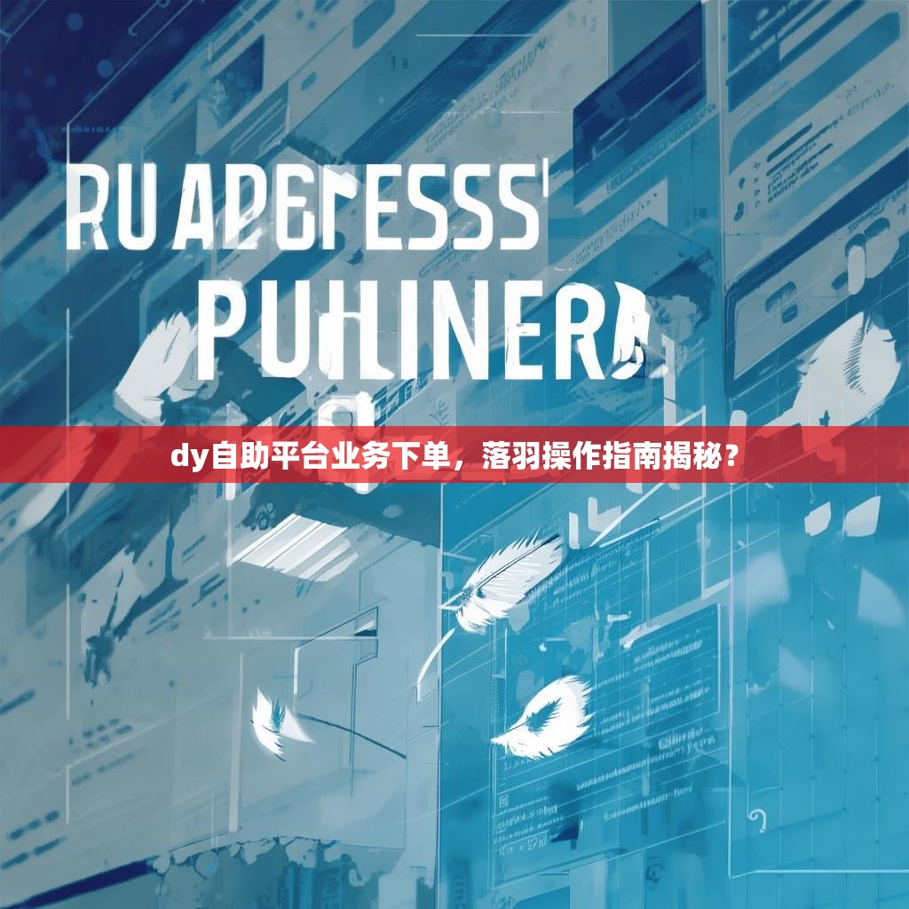 dy自助平台业务下单,落羽操作指南揭秘?