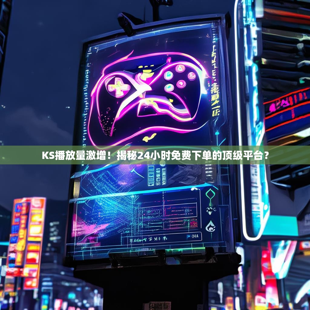 KS播放量激增！揭秘24小时免费下单的顶级平台？