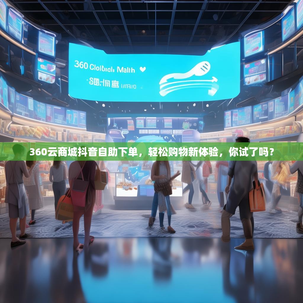360云商城抖音自助下单，轻松购物新体验，你试了吗？