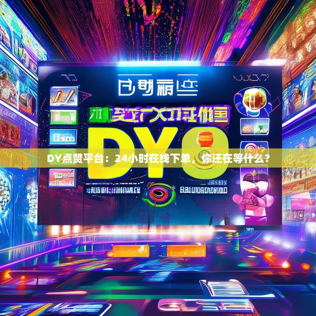 DY点赞平台：24小时在线下单，你还在等什么？