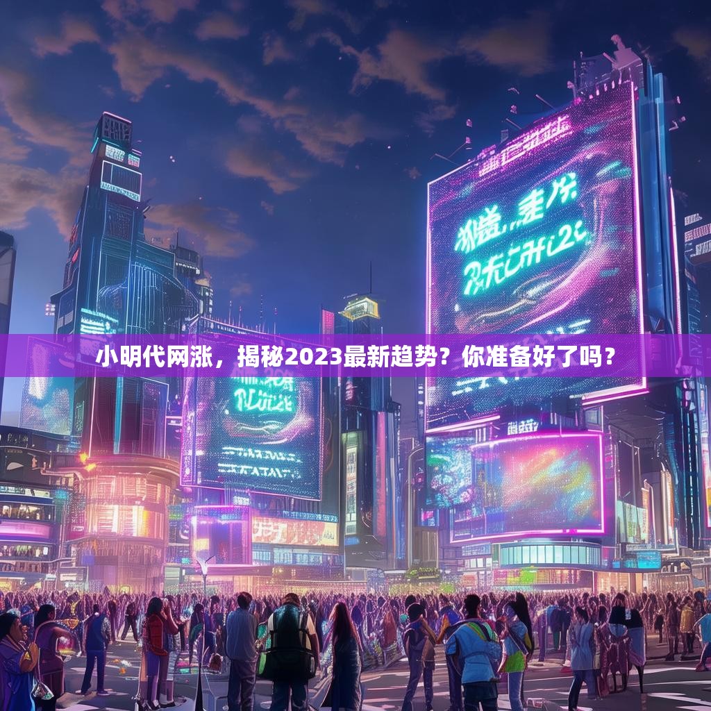 小明代网涨，揭秘2023最新趋势？你准备好了吗？