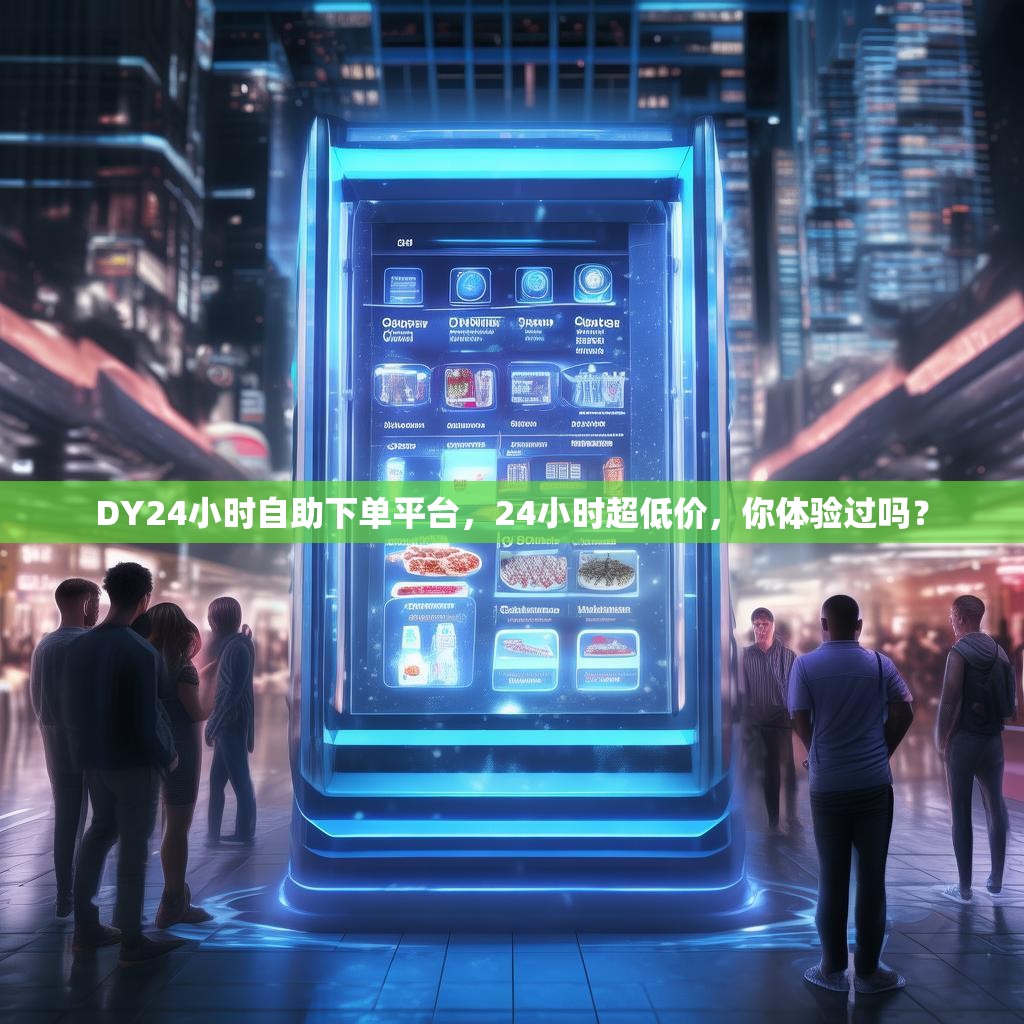 DY24小时自助下单平台，24小时超低价，你体验过吗？
