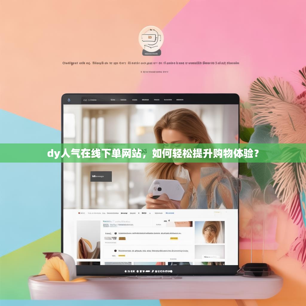 dy人气在线下单网站，如何轻松提升购物体验？