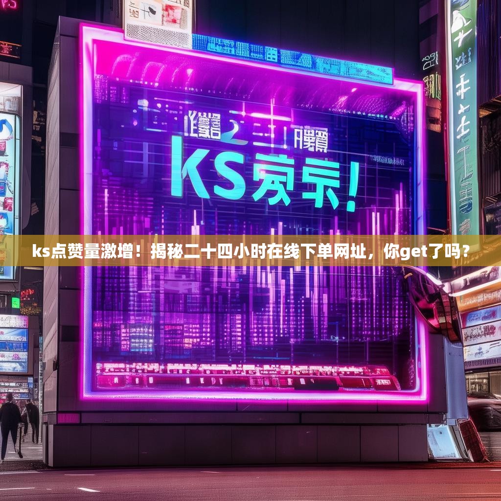 ks点赞量激增！揭秘二十四小时在线下单网址，你get了吗？