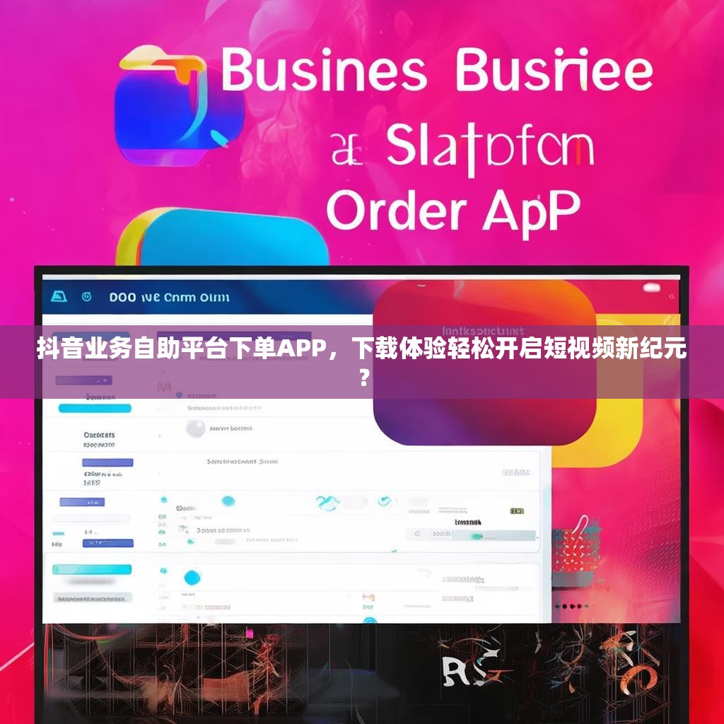 抖音业务自助平台下单APP,下载体验轻松开启短视频新纪元?