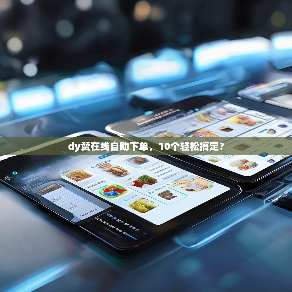 dy赞在线自助下单，10个轻松搞定？