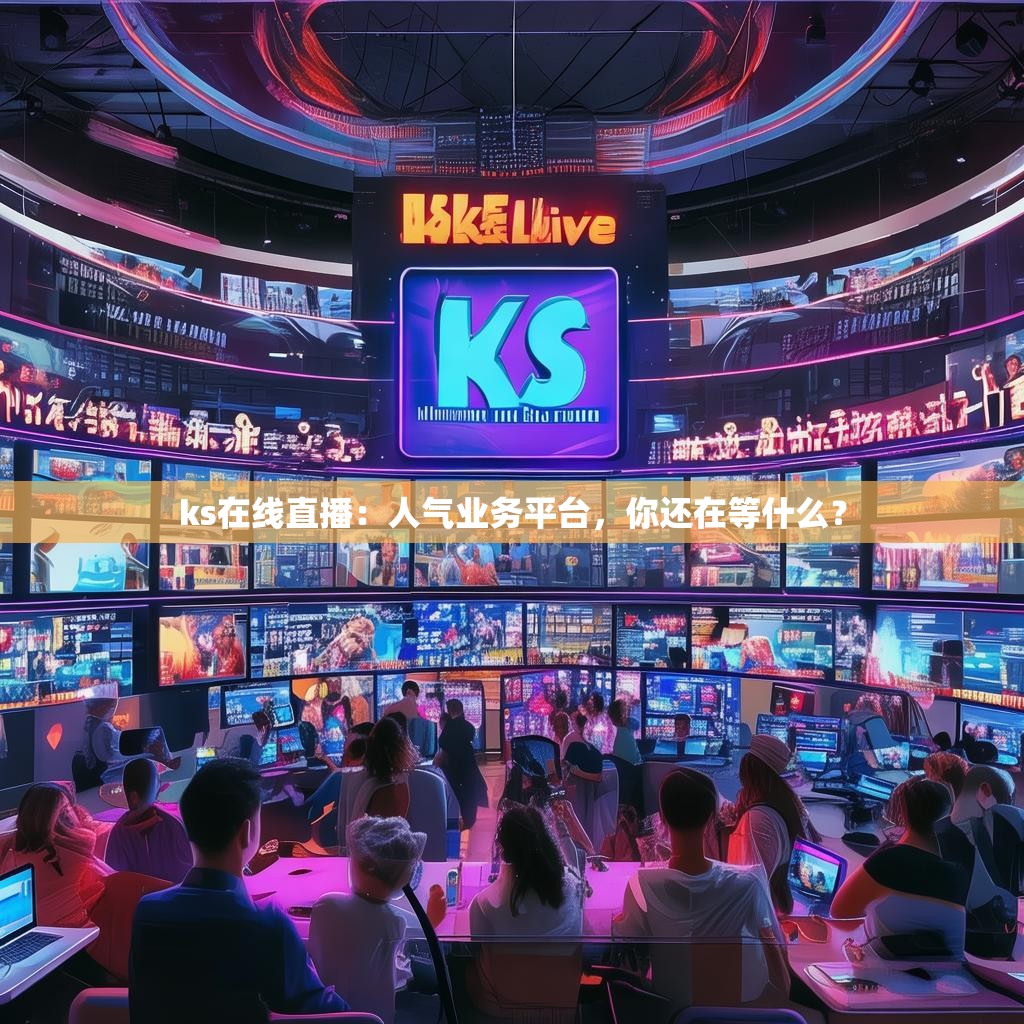 ks在线直播：人气业务平台，你还在等什么？