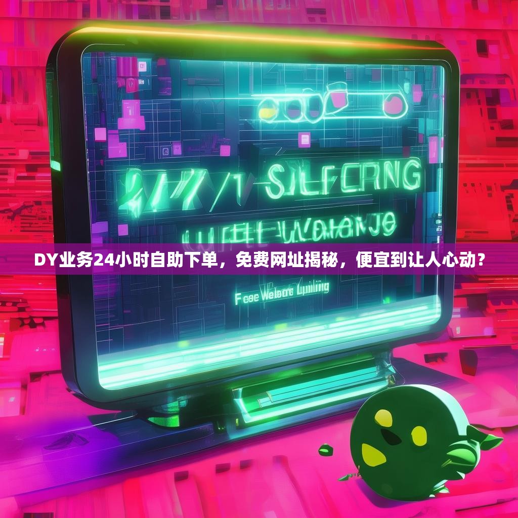 DY业务24小时自助下单，免费网址揭秘，便宜到让人心动？