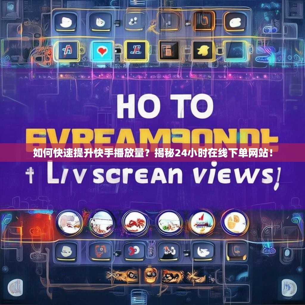 如何快速提升快手播放量？揭秘24小时在线下单网站！