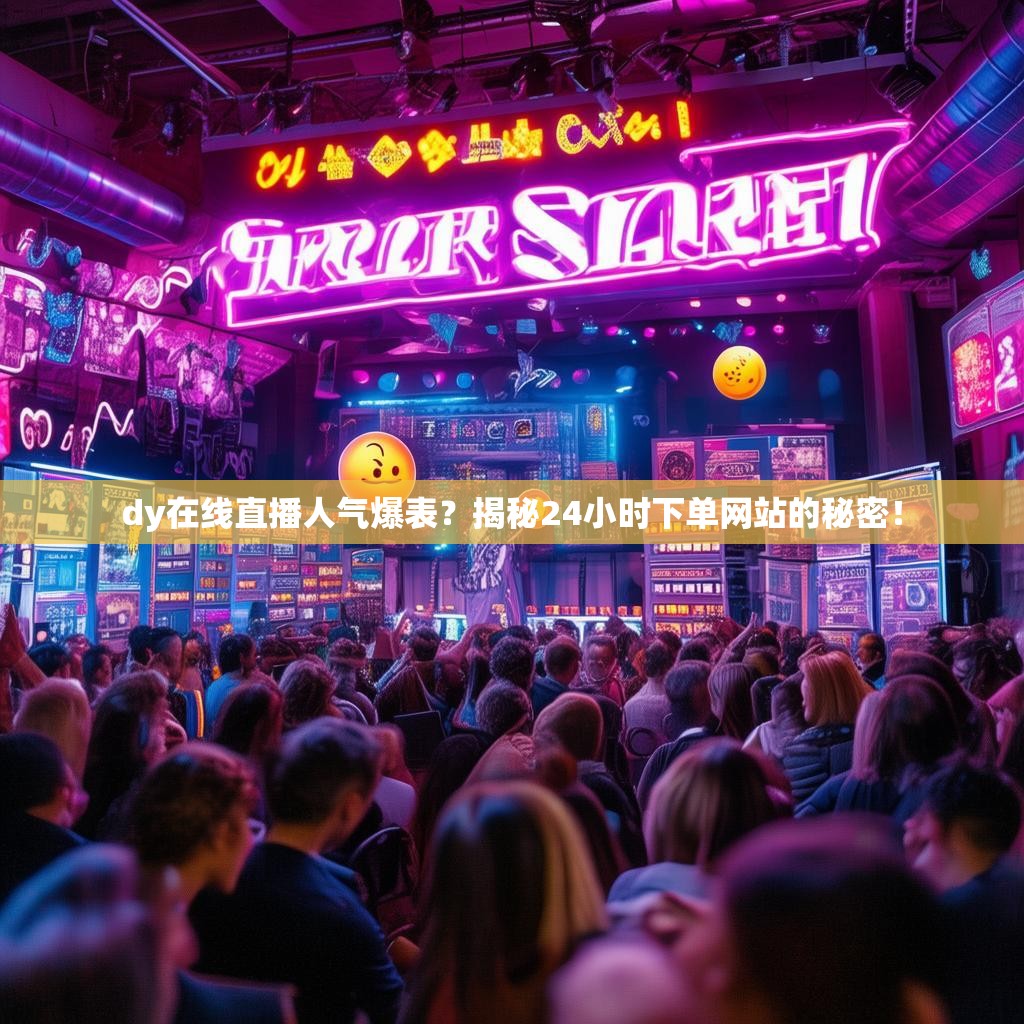 dy在线直播人气爆表？揭秘24小时下单网站的秘密！