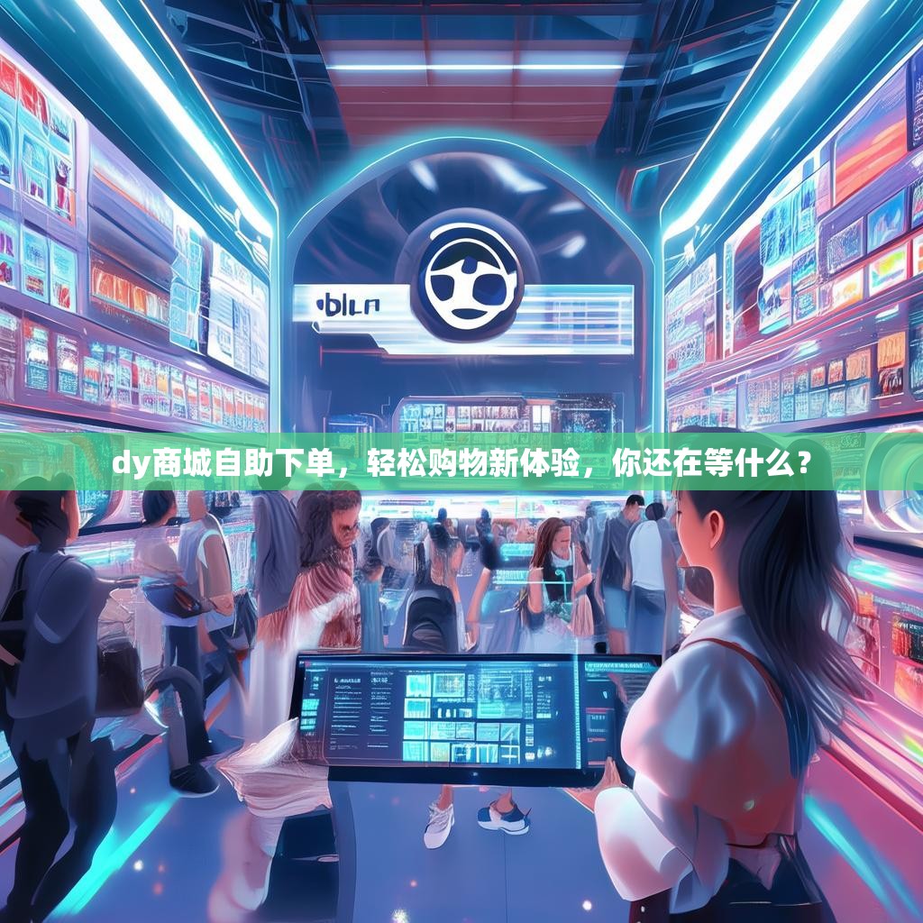 dy商城自助下单，轻松购物新体验，你还在等什么？