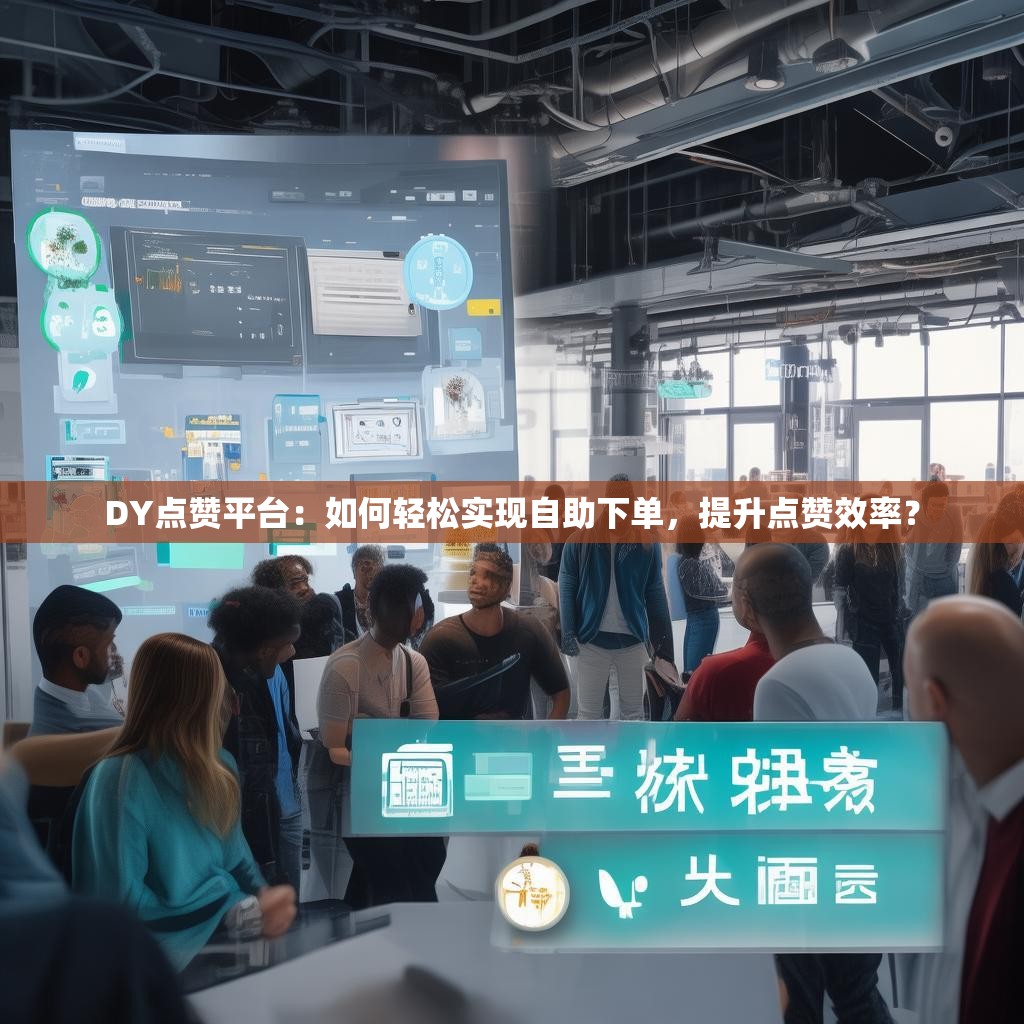 DY点赞平台：如何轻松实现自助下单，提升点赞效率？