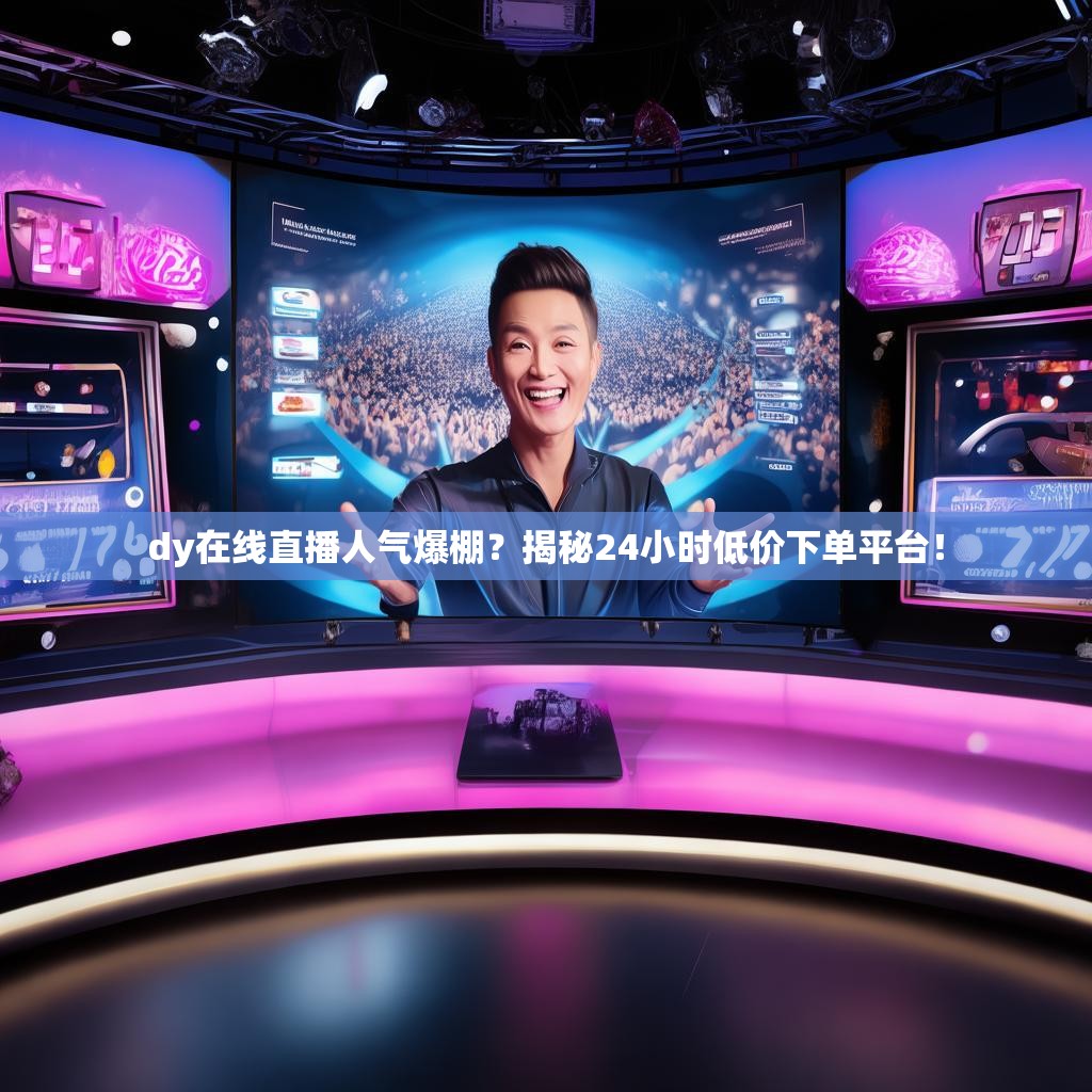 dy在线直播人气爆棚？揭秘24小时低价下单平台！