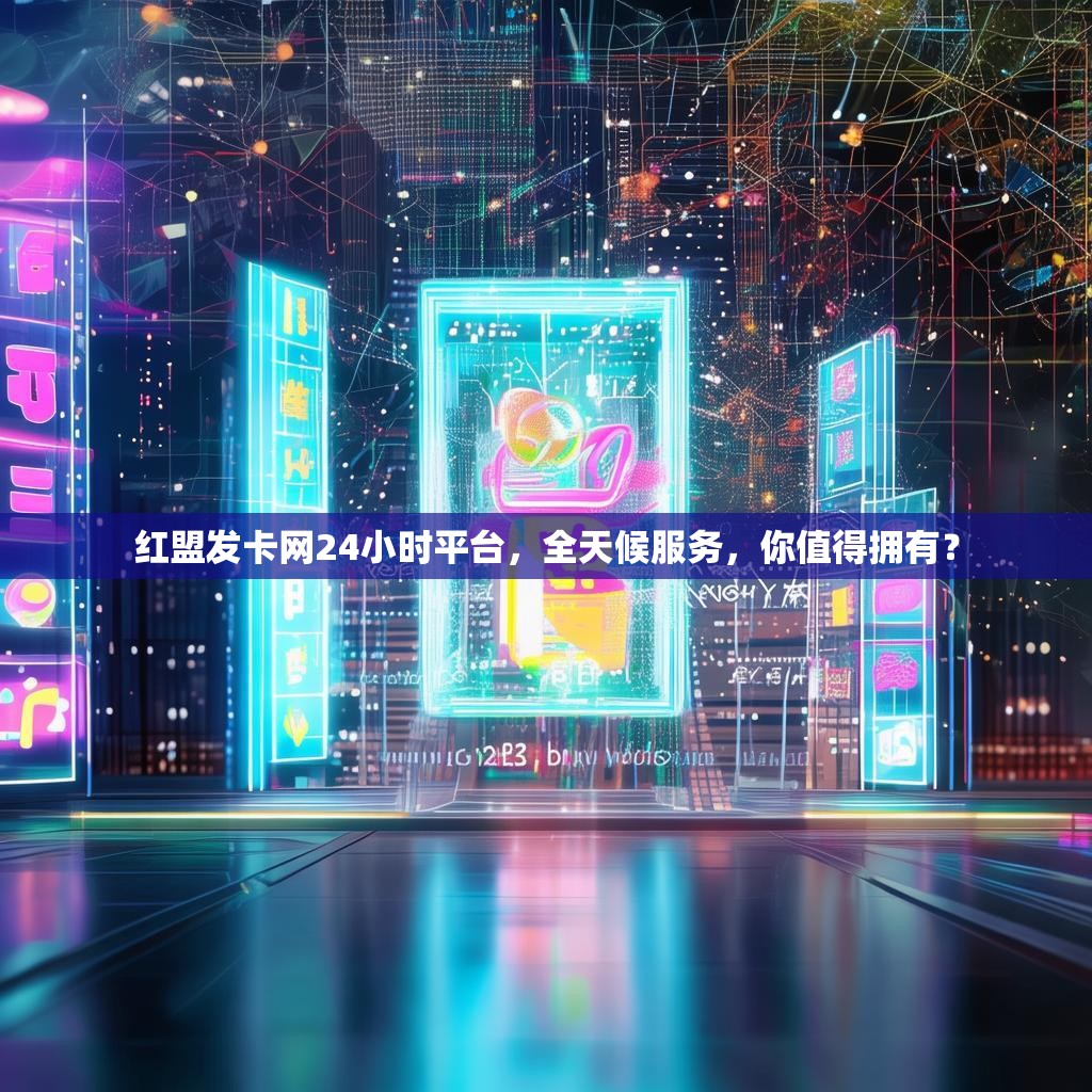 红盟发卡网24小时平台，全天候服务，你值得拥有？