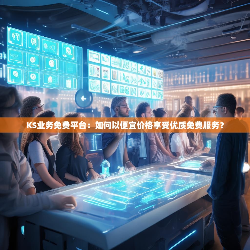 KS业务免费平台：如何以便宜价格享受优质免费服务？