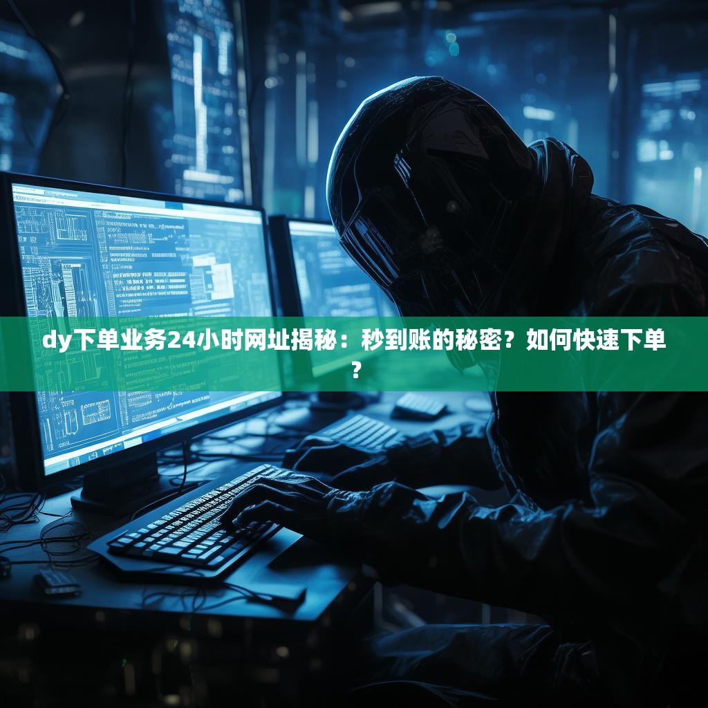 dy下单业务24小时网址揭秘：秒到账的秘密？如何快速下单？