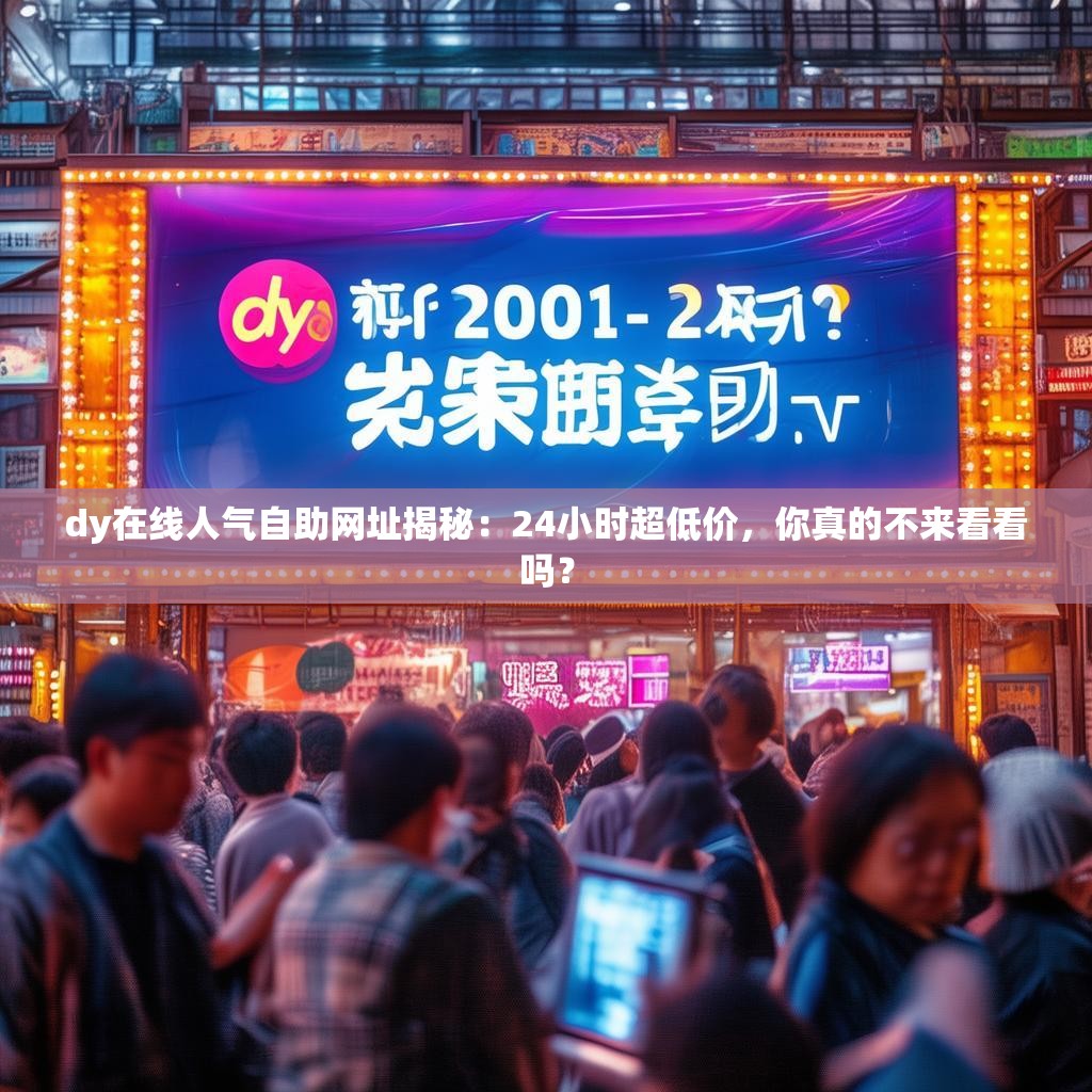 dy在线人气自助网址揭秘：24小时超低价，你真的不来看看吗？