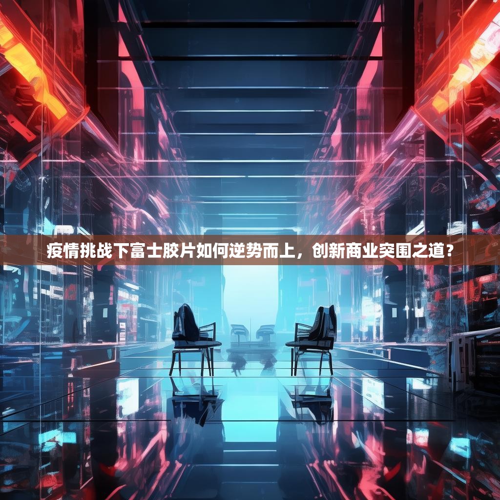 疫情挑战下富士胶片如何逆势而上，创新商业突围之道？