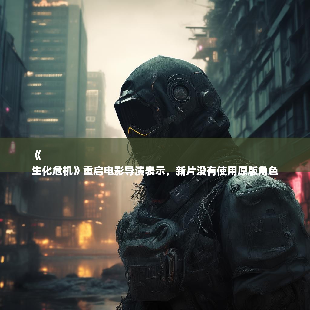 《
生化危机》重启电影导演表示，新片没有使用原版角色