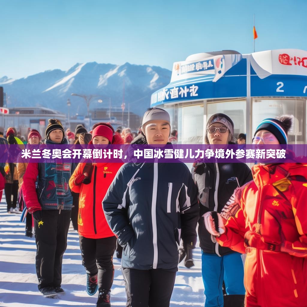 米兰冬奥会开幕倒计时,中国冰雪健儿力争境外参赛新突破 米兰冬奥会开幕倒计时,中国冰雪健儿力争境外参赛新突破