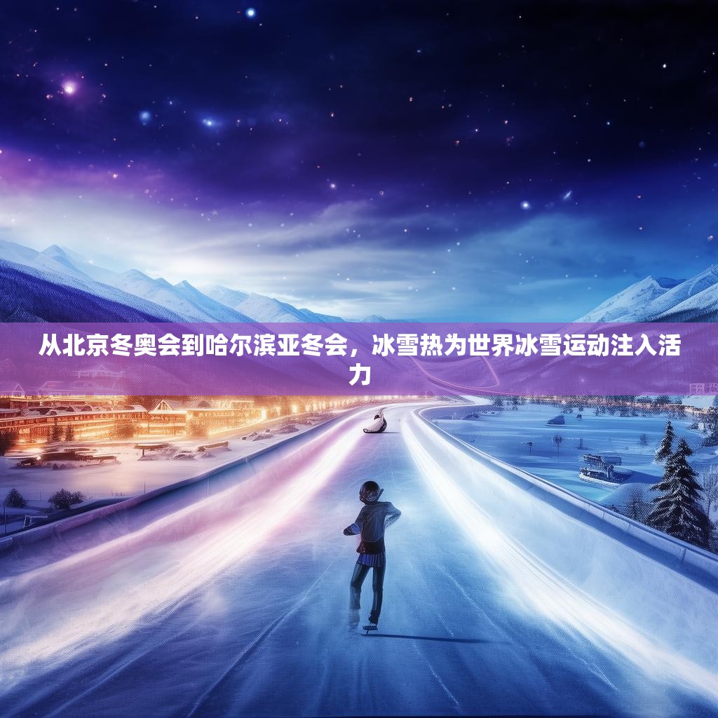 从北京冬奥会到哈尔滨亚冬会，冰雪热为世界冰雪运动注入活力