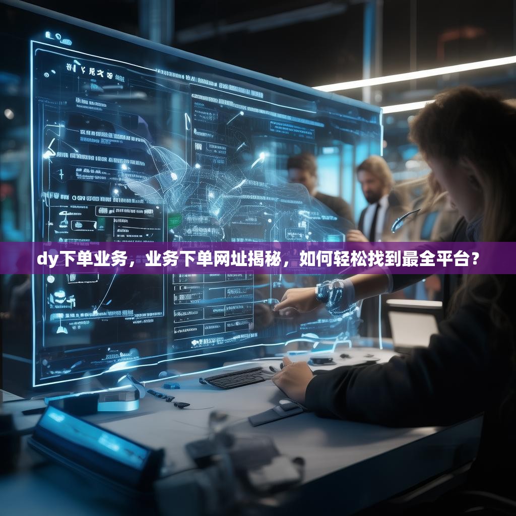 dy下单业务，业务下单网址揭秘，如何轻松找到最全平台？