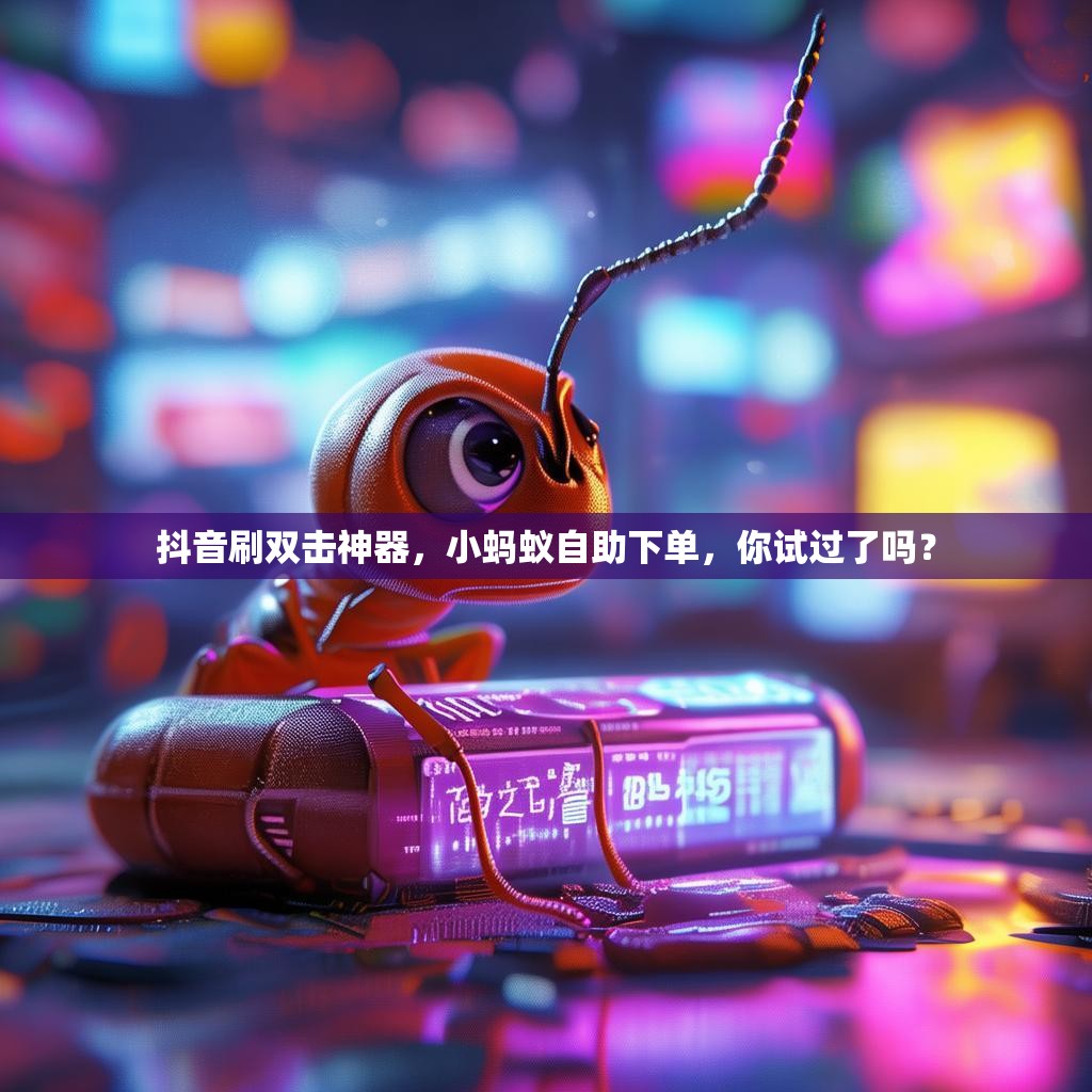 抖音刷双击神器，小蚂蚁自助下单，你试过了吗？