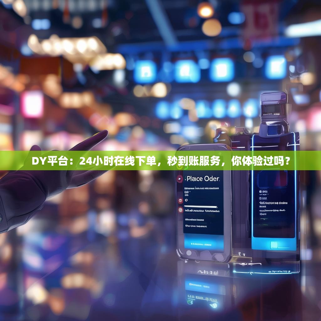 DY平台：24小时在线下单，秒到账服务，你体验过吗？