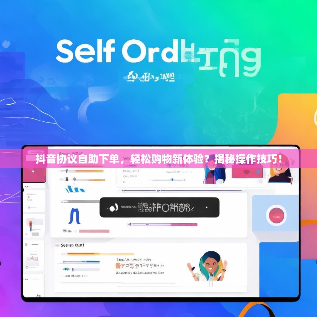 抖音协议自助下单，轻松购物新体验？揭秘操作技巧！