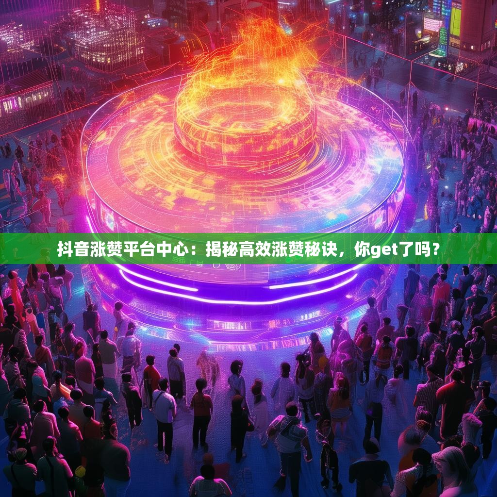 抖音涨赞平台中心：揭秘高效涨赞秘诀，你get了吗？