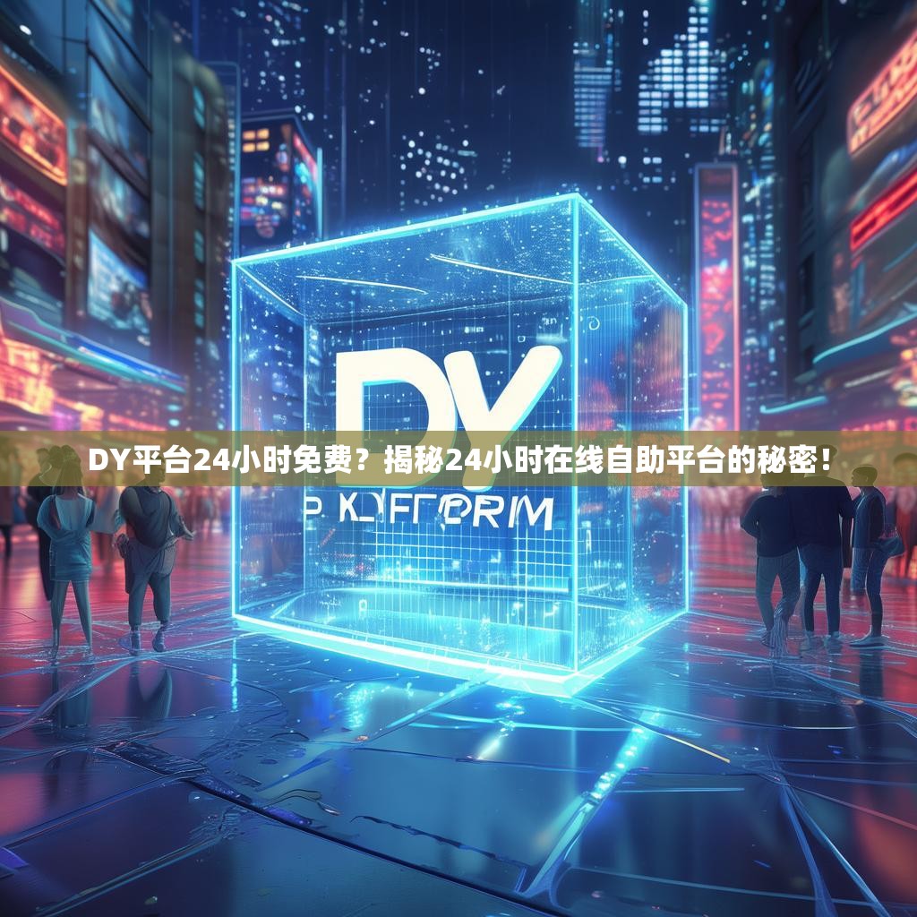 DY平台24小时免费？揭秘24小时在线自助平台的秘密！