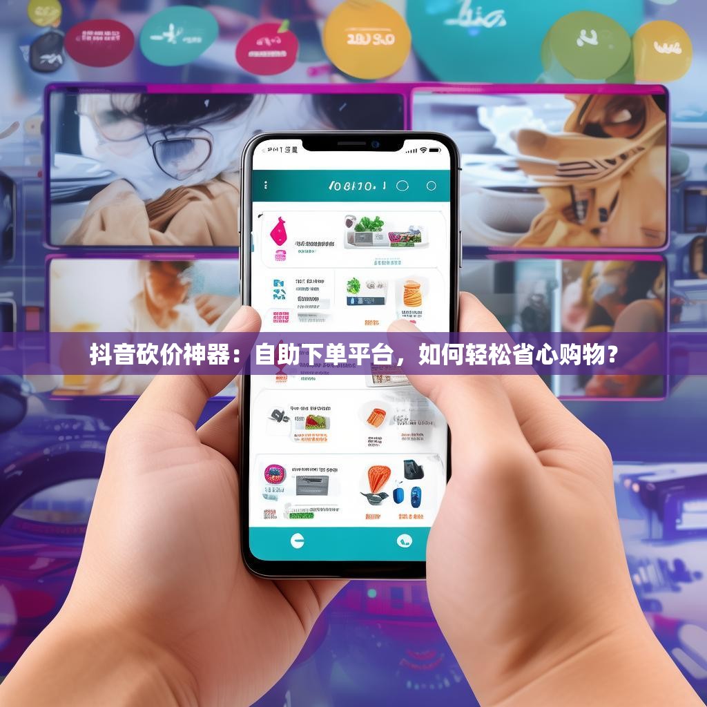 <strong><mark>抖</mark></strong>音砍价神器：自助下单平台，如何轻松省心购物？
