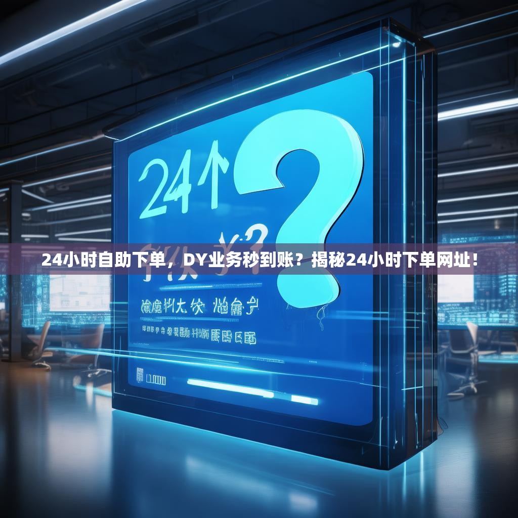 24小时自助下单，DY业务秒到账？揭秘24小时下单网址！