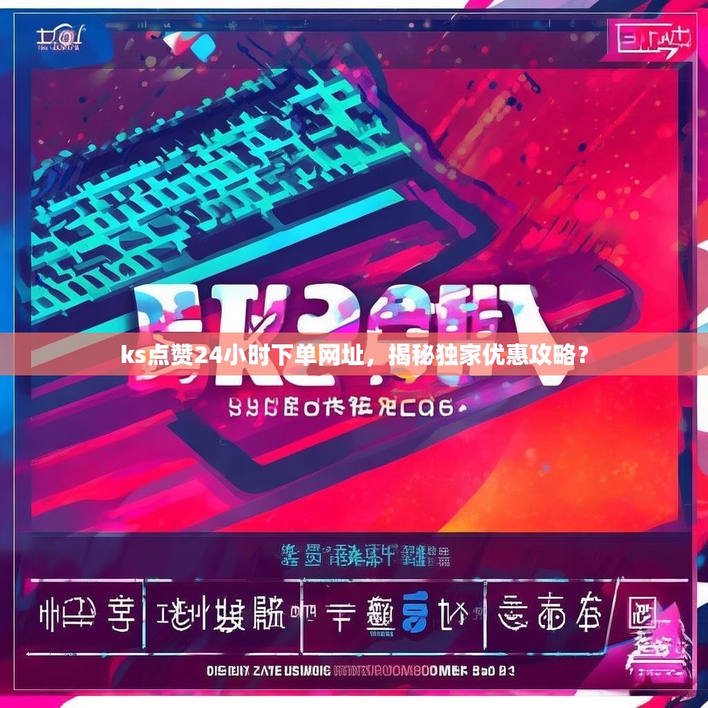 ks点赞24小时下单网址，揭秘独家优惠攻略？