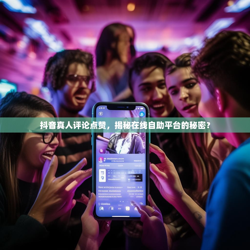 抖音真人评论点赞，揭秘在线自助平台的秘密？