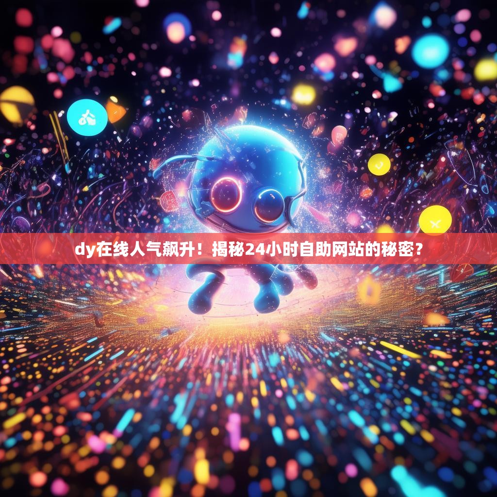 dy在线人气飙升！揭秘24小时自助网站的秘密？