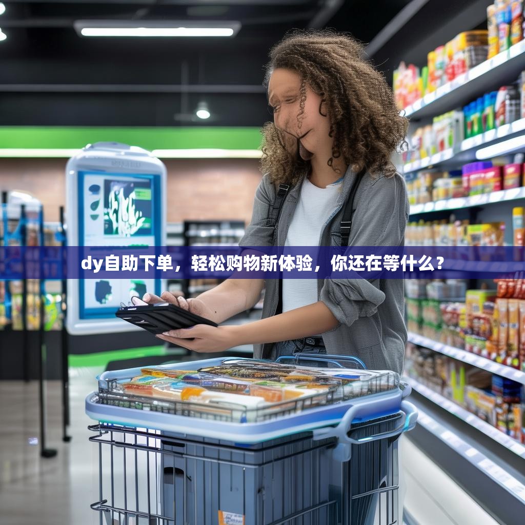 dy自助下单，轻松购物新体验，你还在等什么？